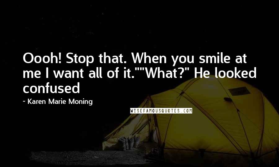 Karen Marie Moning Quotes: Oooh! Stop that. When you smile at me I want all of it.""What?" He looked confused