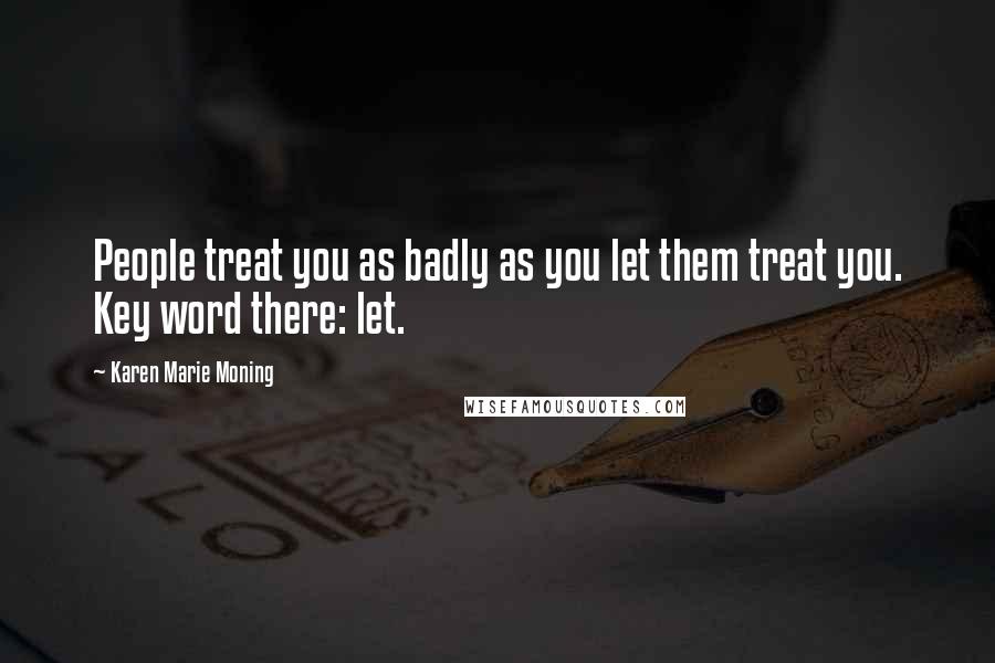 Karen Marie Moning Quotes: People treat you as badly as you let them treat you. Key word there: let.