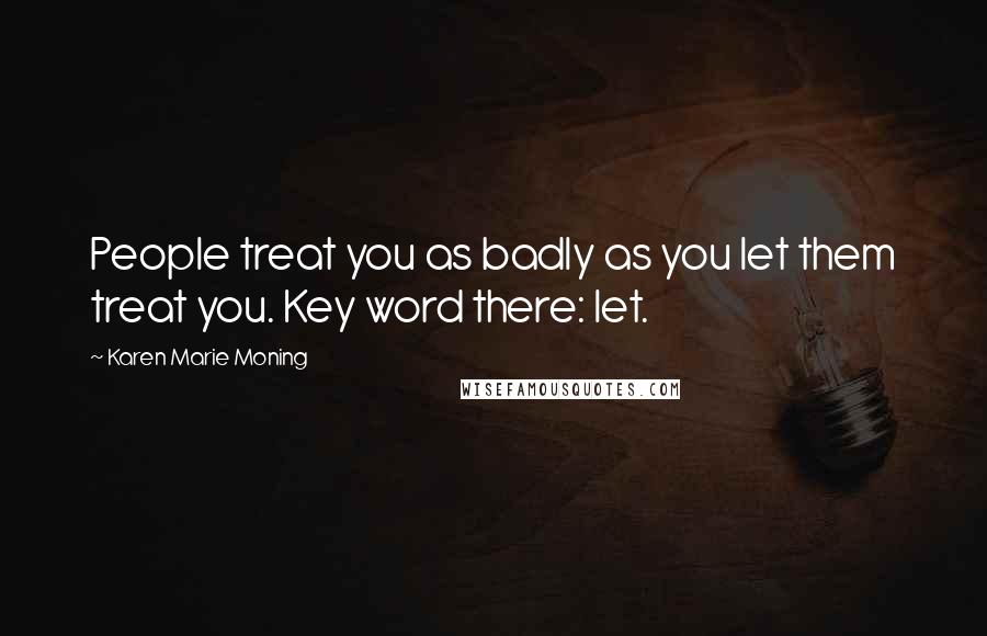 Karen Marie Moning Quotes: People treat you as badly as you let them treat you. Key word there: let.