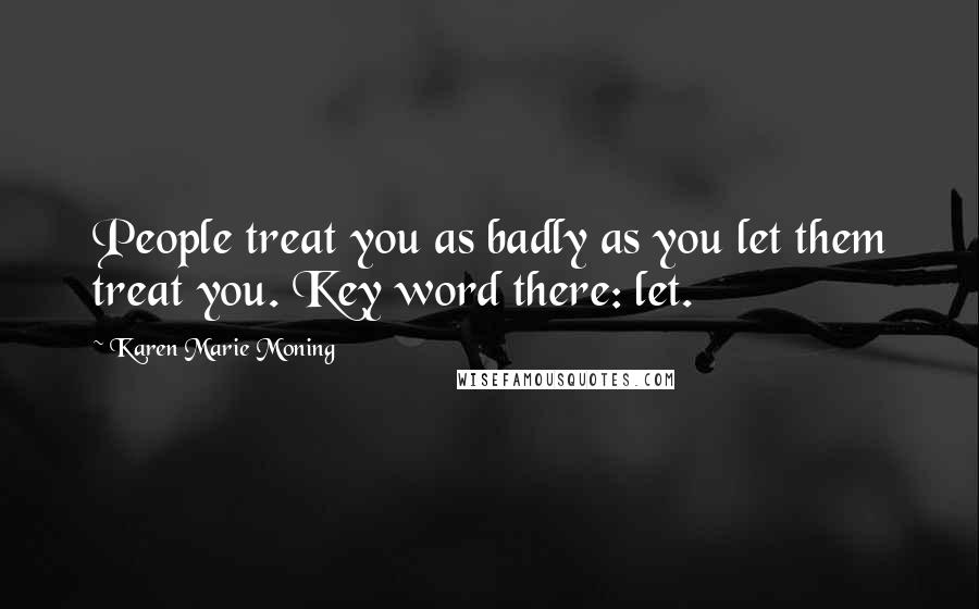 Karen Marie Moning Quotes: People treat you as badly as you let them treat you. Key word there: let.