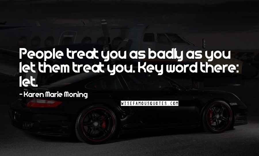 Karen Marie Moning Quotes: People treat you as badly as you let them treat you. Key word there: let.