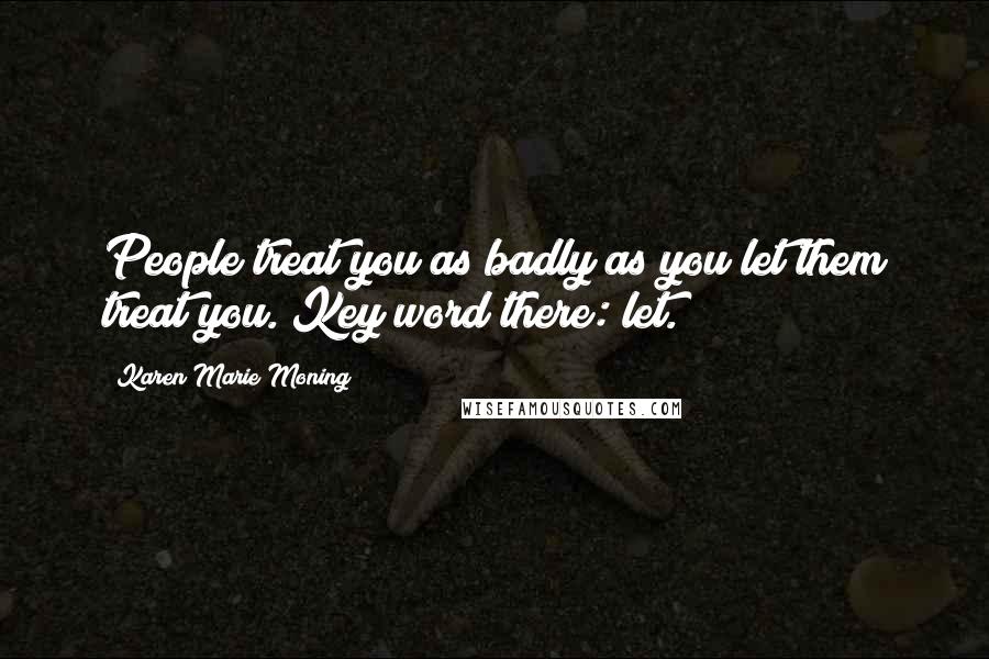 Karen Marie Moning Quotes: People treat you as badly as you let them treat you. Key word there: let.