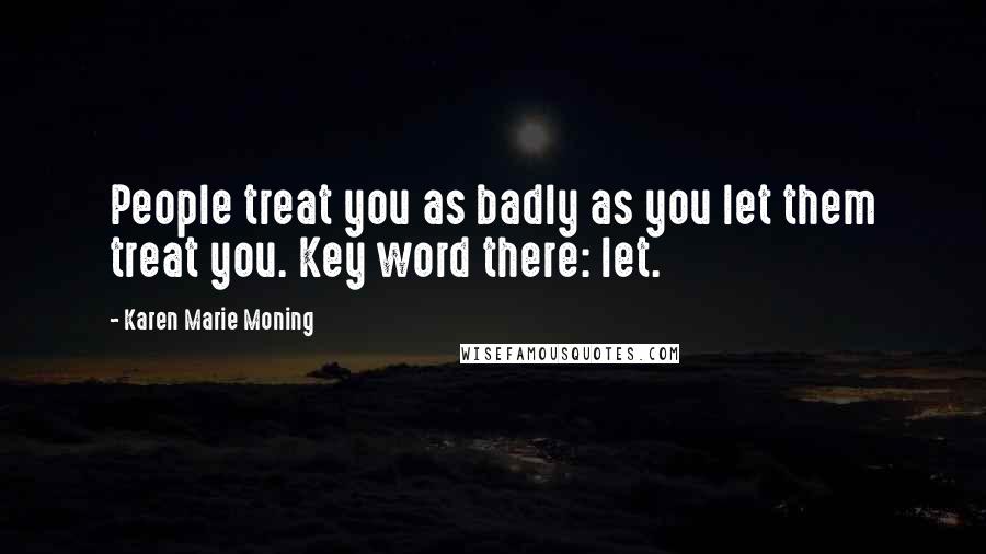 Karen Marie Moning Quotes: People treat you as badly as you let them treat you. Key word there: let.