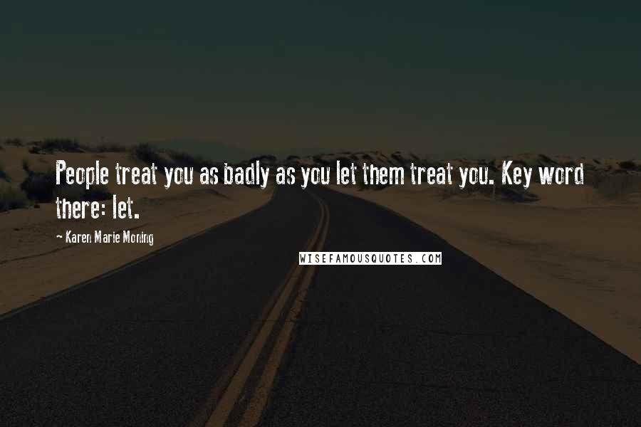 Karen Marie Moning Quotes: People treat you as badly as you let them treat you. Key word there: let.