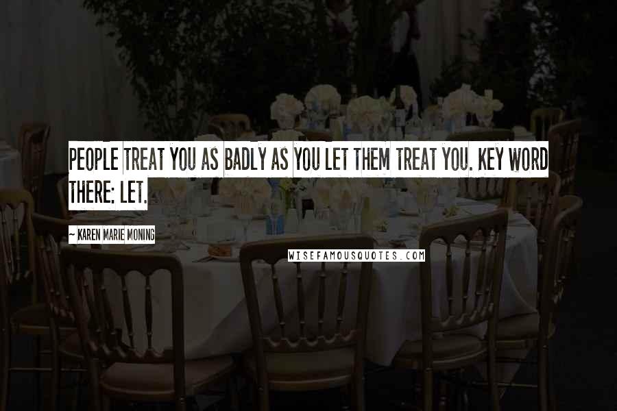 Karen Marie Moning Quotes: People treat you as badly as you let them treat you. Key word there: let.