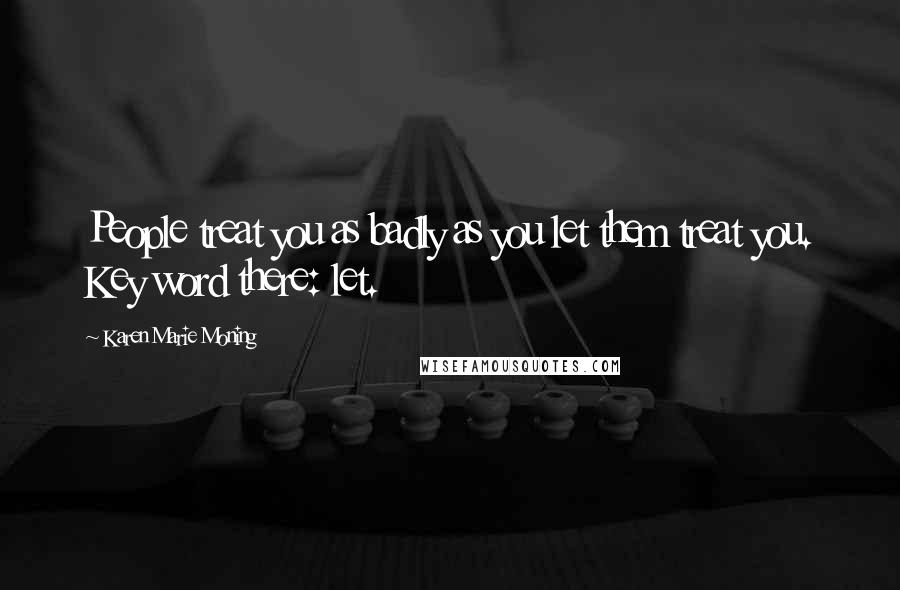 Karen Marie Moning Quotes: People treat you as badly as you let them treat you. Key word there: let.