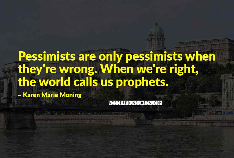 Karen Marie Moning Quotes: Pessimists are only pessimists when they're wrong. When we're right, the world calls us prophets.