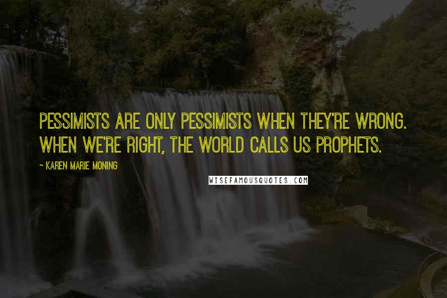 Karen Marie Moning Quotes: Pessimists are only pessimists when they're wrong. When we're right, the world calls us prophets.