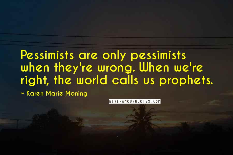 Karen Marie Moning Quotes: Pessimists are only pessimists when they're wrong. When we're right, the world calls us prophets.