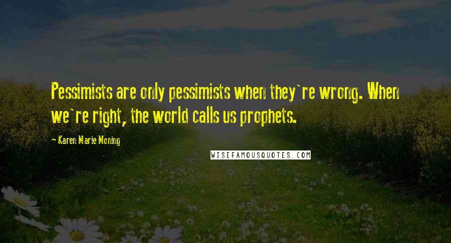 Karen Marie Moning Quotes: Pessimists are only pessimists when they're wrong. When we're right, the world calls us prophets.