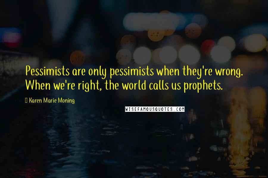 Karen Marie Moning Quotes: Pessimists are only pessimists when they're wrong. When we're right, the world calls us prophets.