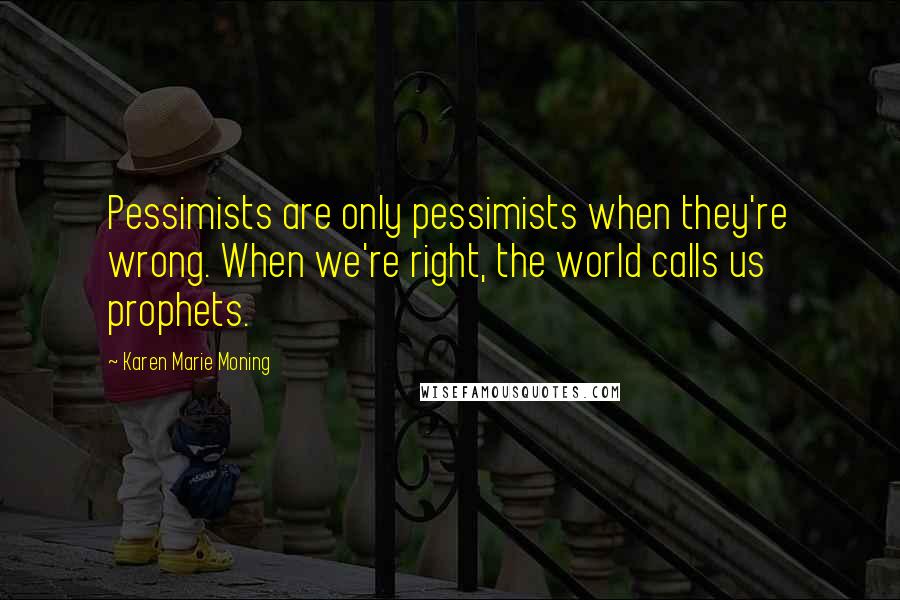 Karen Marie Moning Quotes: Pessimists are only pessimists when they're wrong. When we're right, the world calls us prophets.