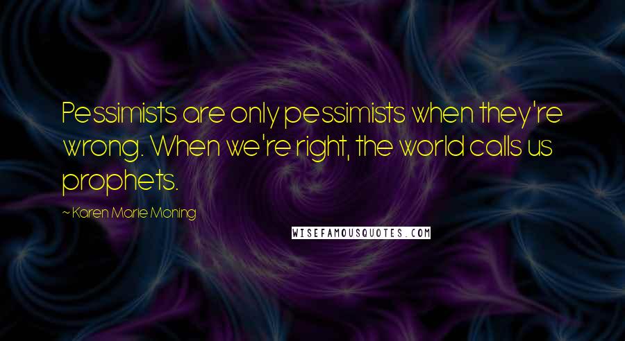 Karen Marie Moning Quotes: Pessimists are only pessimists when they're wrong. When we're right, the world calls us prophets.