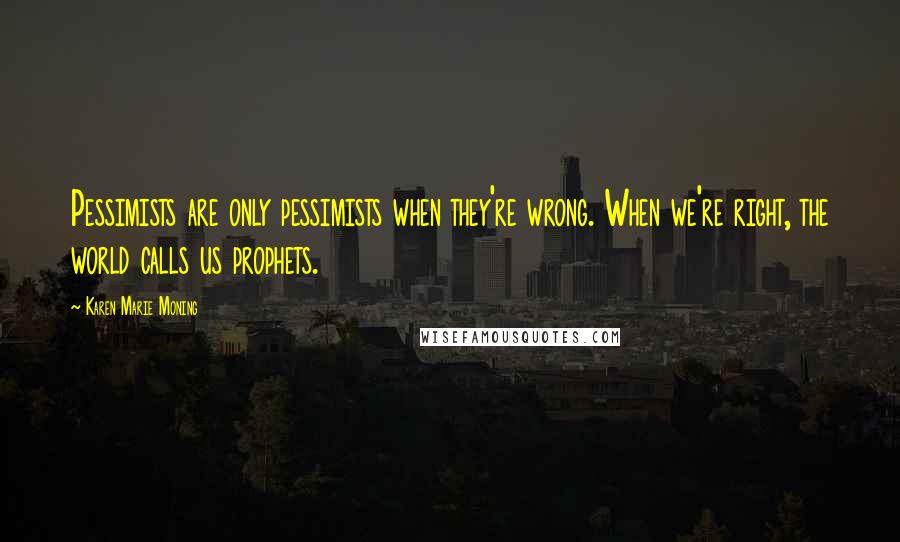 Karen Marie Moning Quotes: Pessimists are only pessimists when they're wrong. When we're right, the world calls us prophets.