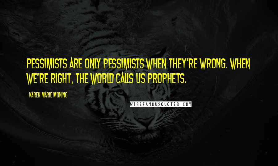 Karen Marie Moning Quotes: Pessimists are only pessimists when they're wrong. When we're right, the world calls us prophets.