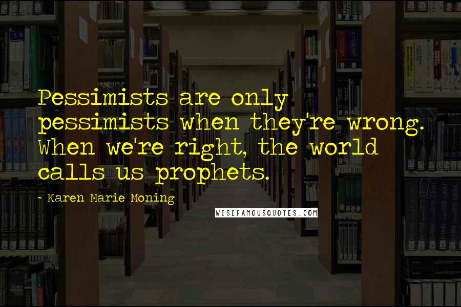 Karen Marie Moning Quotes: Pessimists are only pessimists when they're wrong. When we're right, the world calls us prophets.