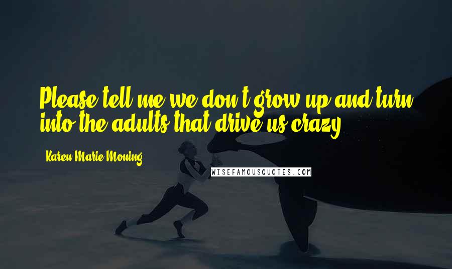 Karen Marie Moning Quotes: Please tell me we don't grow up and turn into the adults that drive us crazy.