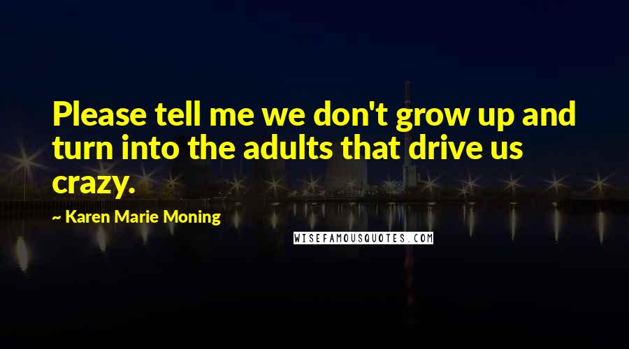 Karen Marie Moning Quotes: Please tell me we don't grow up and turn into the adults that drive us crazy.