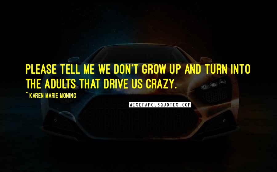Karen Marie Moning Quotes: Please tell me we don't grow up and turn into the adults that drive us crazy.