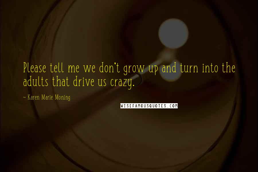 Karen Marie Moning Quotes: Please tell me we don't grow up and turn into the adults that drive us crazy.