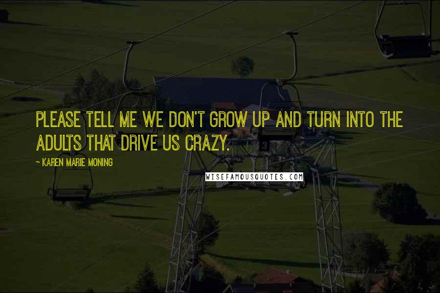 Karen Marie Moning Quotes: Please tell me we don't grow up and turn into the adults that drive us crazy.