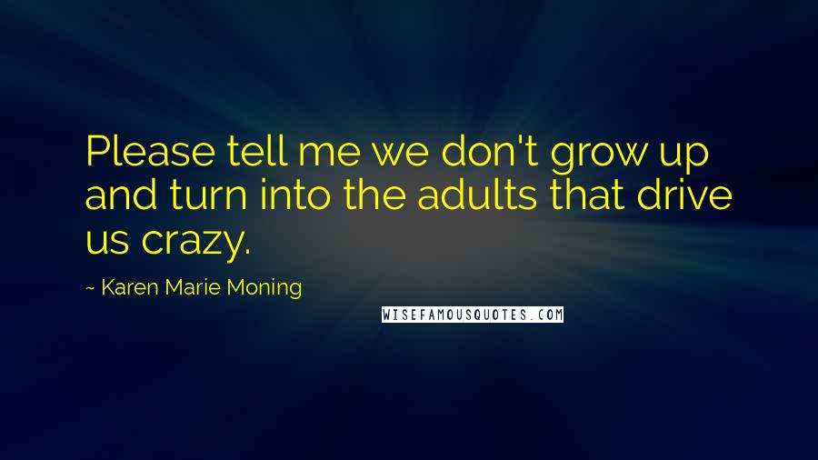 Karen Marie Moning Quotes: Please tell me we don't grow up and turn into the adults that drive us crazy.