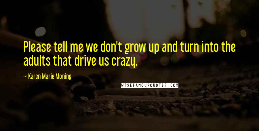 Karen Marie Moning Quotes: Please tell me we don't grow up and turn into the adults that drive us crazy.