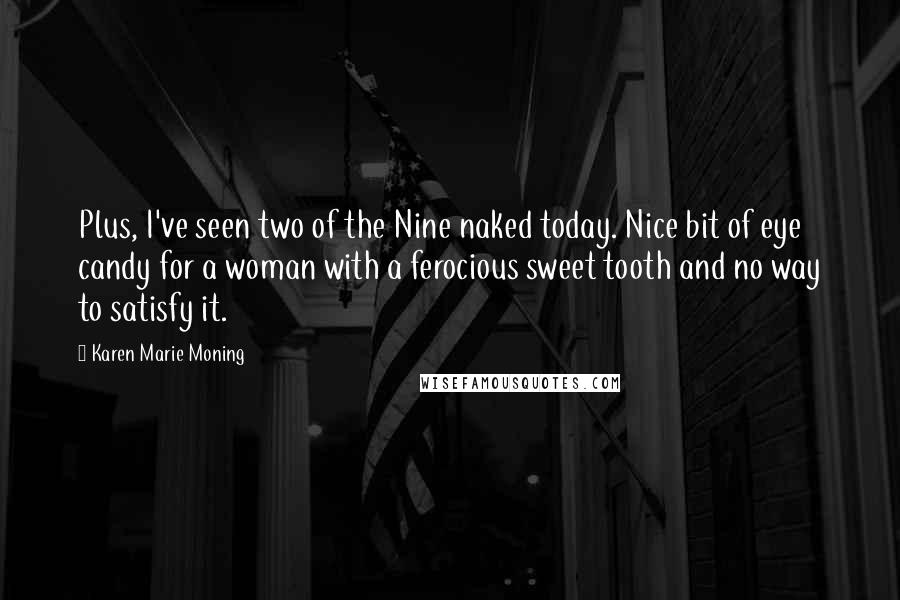 Karen Marie Moning Quotes: Plus, I've seen two of the Nine naked today. Nice bit of eye candy for a woman with a ferocious sweet tooth and no way to satisfy it.