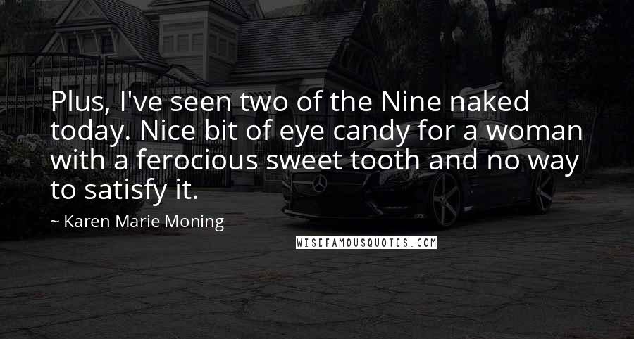 Karen Marie Moning Quotes: Plus, I've seen two of the Nine naked today. Nice bit of eye candy for a woman with a ferocious sweet tooth and no way to satisfy it.