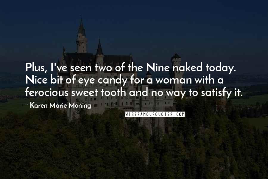 Karen Marie Moning Quotes: Plus, I've seen two of the Nine naked today. Nice bit of eye candy for a woman with a ferocious sweet tooth and no way to satisfy it.