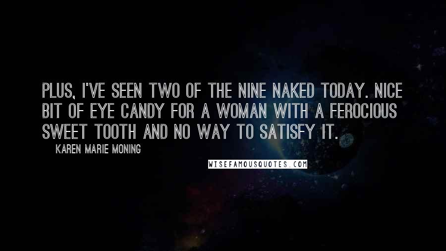 Karen Marie Moning Quotes: Plus, I've seen two of the Nine naked today. Nice bit of eye candy for a woman with a ferocious sweet tooth and no way to satisfy it.