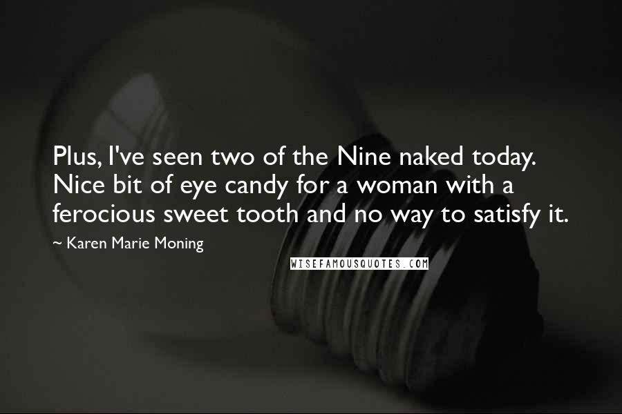 Karen Marie Moning Quotes: Plus, I've seen two of the Nine naked today. Nice bit of eye candy for a woman with a ferocious sweet tooth and no way to satisfy it.