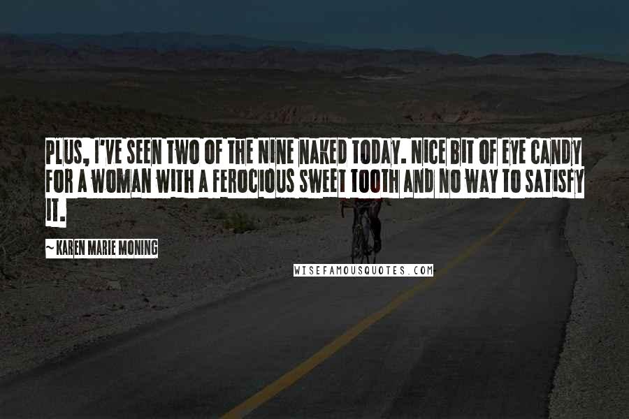 Karen Marie Moning Quotes: Plus, I've seen two of the Nine naked today. Nice bit of eye candy for a woman with a ferocious sweet tooth and no way to satisfy it.