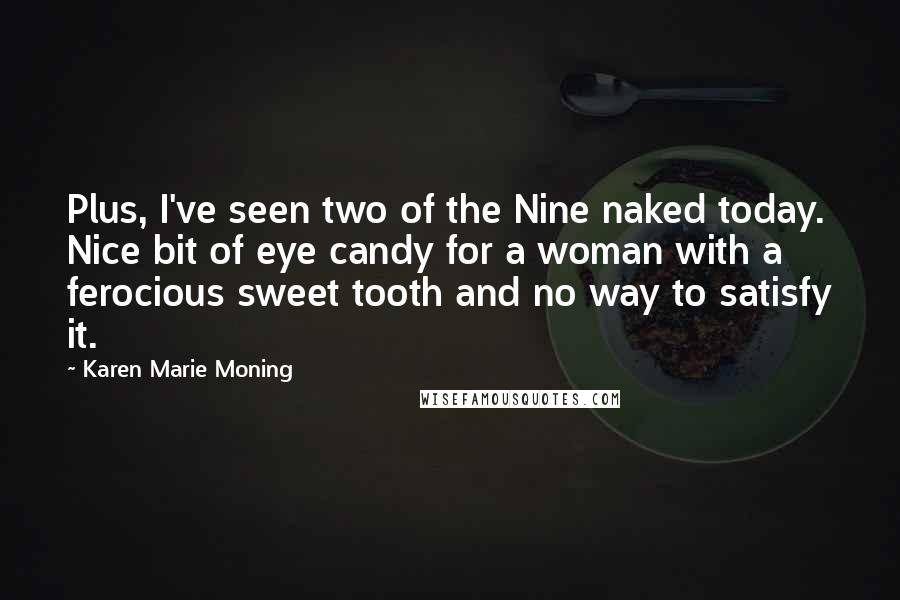 Karen Marie Moning Quotes: Plus, I've seen two of the Nine naked today. Nice bit of eye candy for a woman with a ferocious sweet tooth and no way to satisfy it.