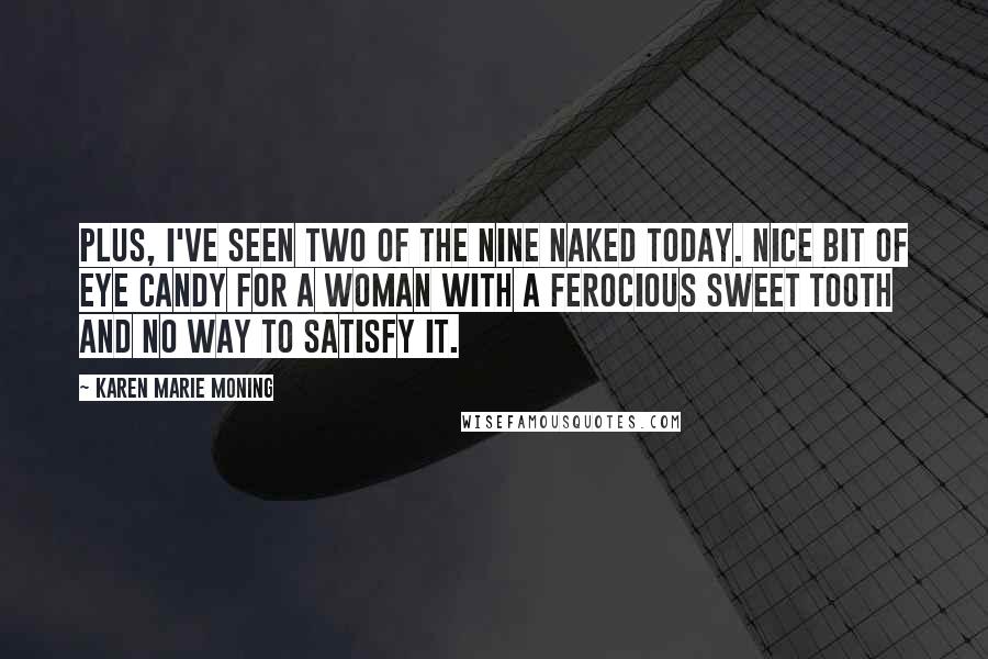 Karen Marie Moning Quotes: Plus, I've seen two of the Nine naked today. Nice bit of eye candy for a woman with a ferocious sweet tooth and no way to satisfy it.