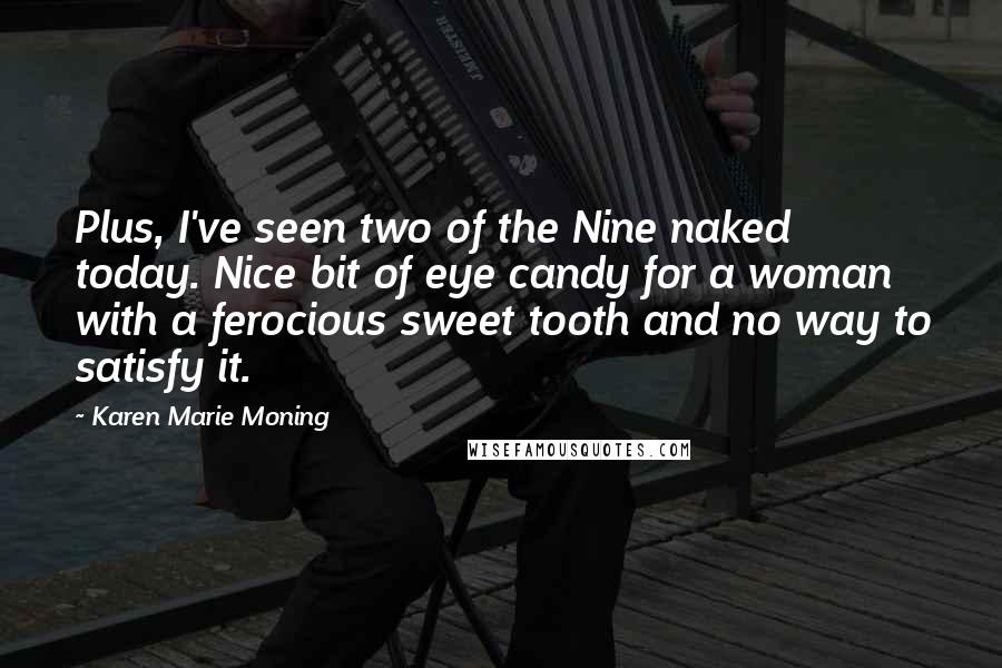 Karen Marie Moning Quotes: Plus, I've seen two of the Nine naked today. Nice bit of eye candy for a woman with a ferocious sweet tooth and no way to satisfy it.