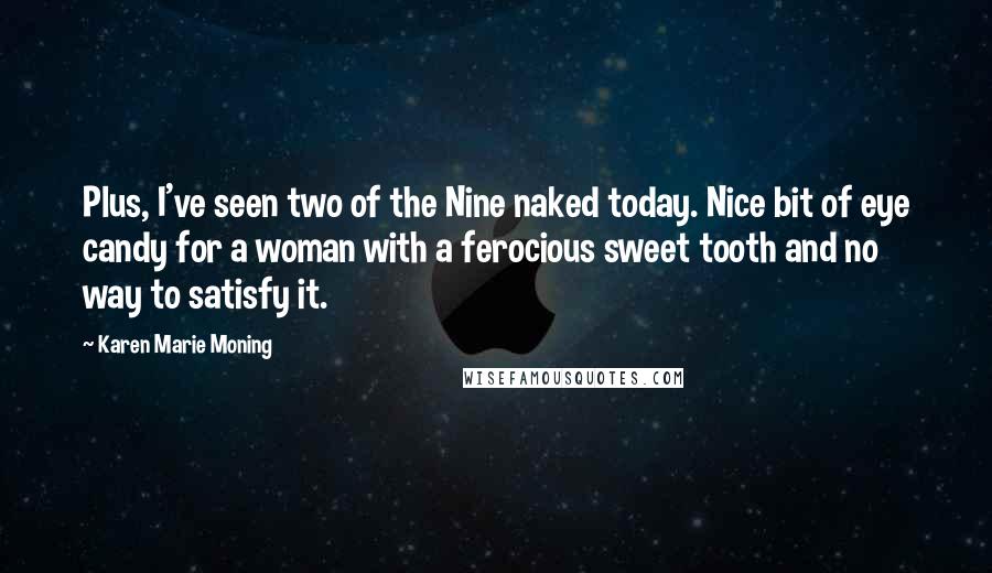 Karen Marie Moning Quotes: Plus, I've seen two of the Nine naked today. Nice bit of eye candy for a woman with a ferocious sweet tooth and no way to satisfy it.