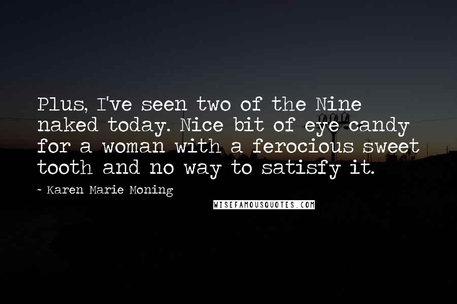Karen Marie Moning Quotes: Plus, I've seen two of the Nine naked today. Nice bit of eye candy for a woman with a ferocious sweet tooth and no way to satisfy it.