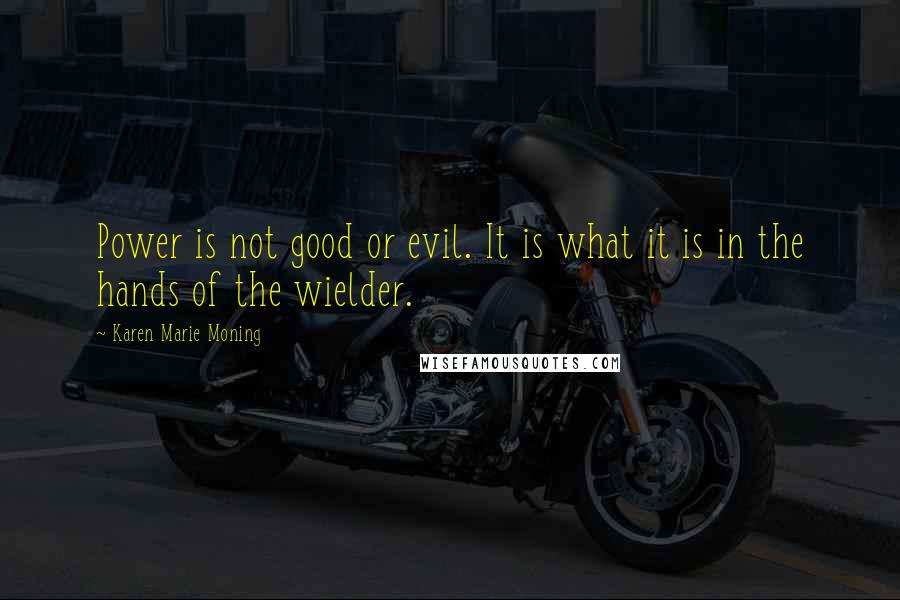 Karen Marie Moning Quotes: Power is not good or evil. It is what it is in the hands of the wielder.