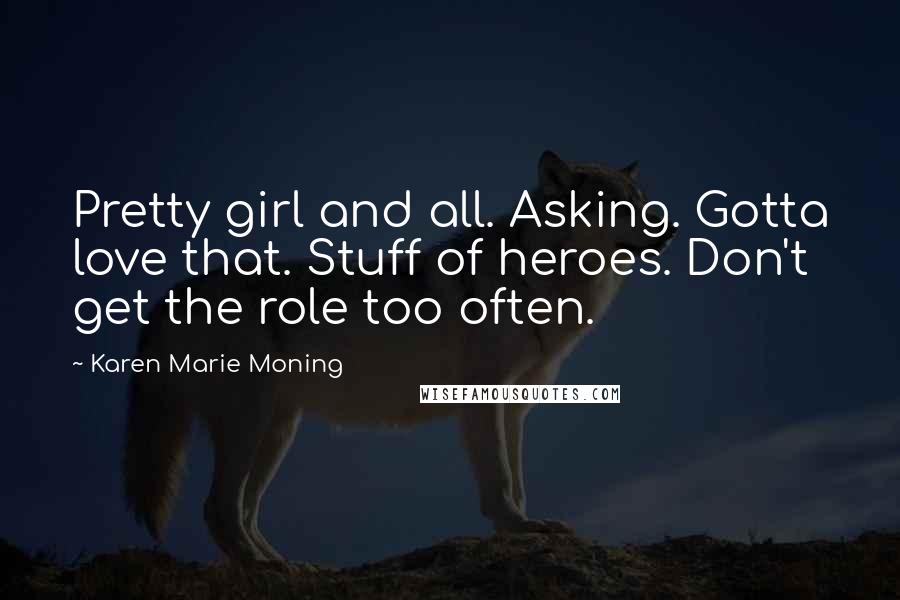 Karen Marie Moning Quotes: Pretty girl and all. Asking. Gotta love that. Stuff of heroes. Don't get the role too often.