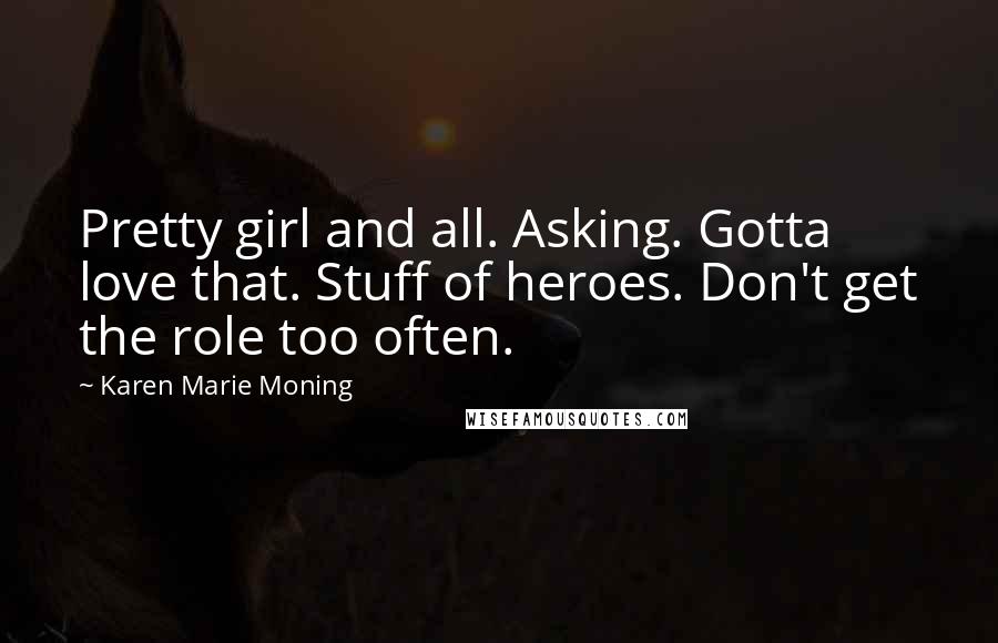 Karen Marie Moning Quotes: Pretty girl and all. Asking. Gotta love that. Stuff of heroes. Don't get the role too often.