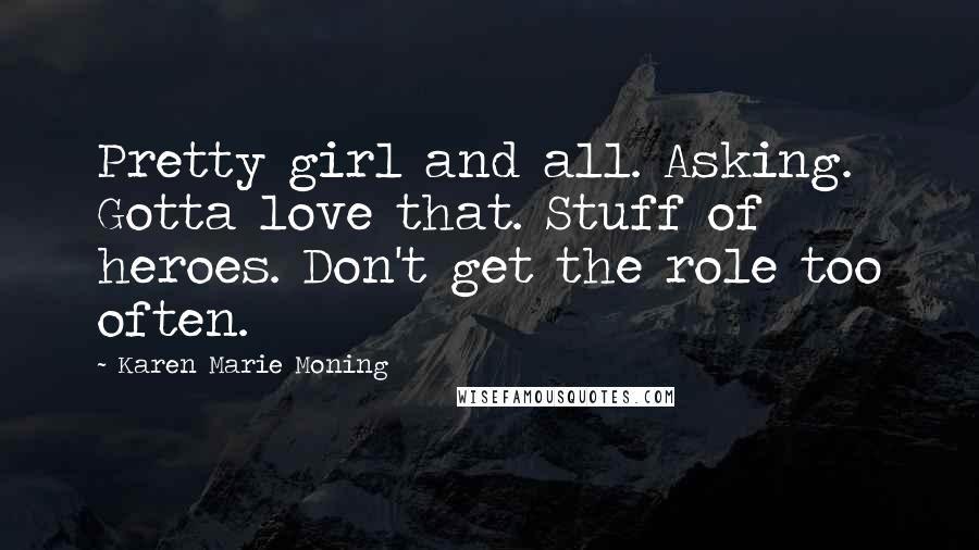 Karen Marie Moning Quotes: Pretty girl and all. Asking. Gotta love that. Stuff of heroes. Don't get the role too often.