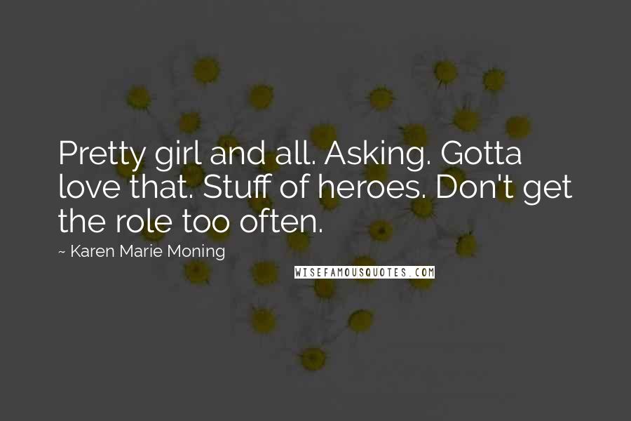 Karen Marie Moning Quotes: Pretty girl and all. Asking. Gotta love that. Stuff of heroes. Don't get the role too often.