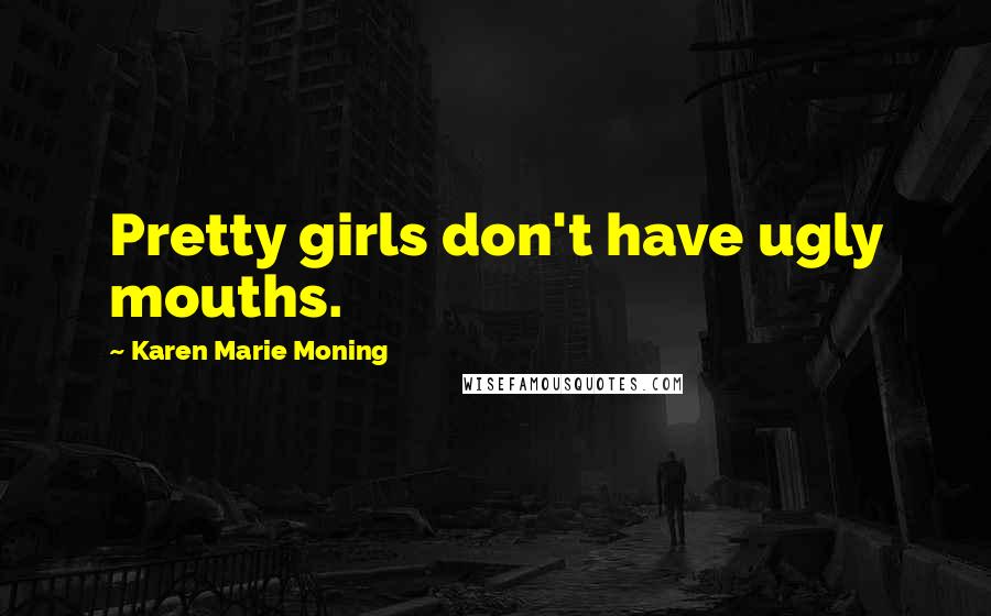 Karen Marie Moning Quotes: Pretty girls don't have ugly mouths.