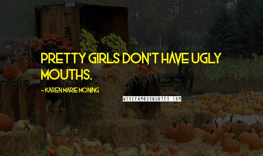 Karen Marie Moning Quotes: Pretty girls don't have ugly mouths.