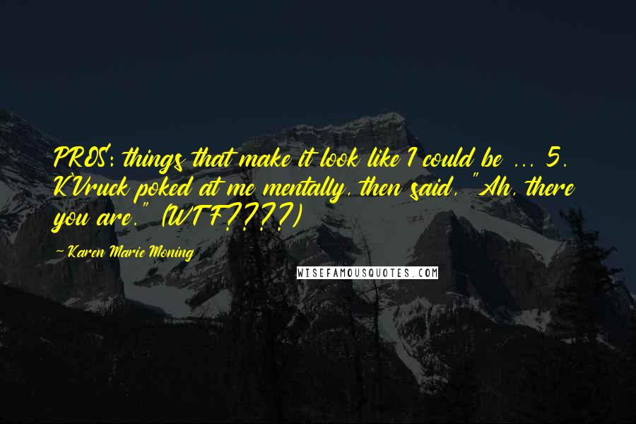 Karen Marie Moning Quotes: PROS: things that make it look like I could be ... 5. K'Vruck poked at me mentally, then said, "Ah, there you are." (WTF????)