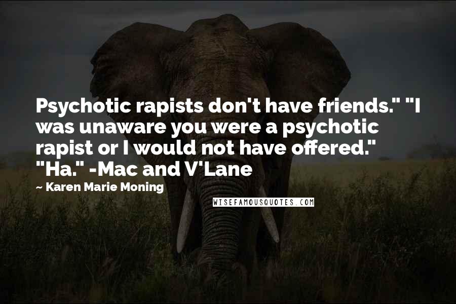 Karen Marie Moning Quotes: Psychotic rapists don't have friends." "I was unaware you were a psychotic rapist or I would not have offered." "Ha." -Mac and V'Lane