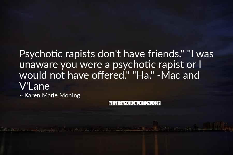 Karen Marie Moning Quotes: Psychotic rapists don't have friends." "I was unaware you were a psychotic rapist or I would not have offered." "Ha." -Mac and V'Lane