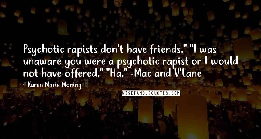 Karen Marie Moning Quotes: Psychotic rapists don't have friends." "I was unaware you were a psychotic rapist or I would not have offered." "Ha." -Mac and V'Lane