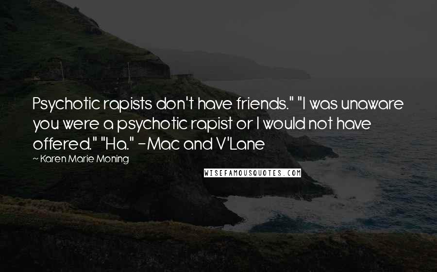 Karen Marie Moning Quotes: Psychotic rapists don't have friends." "I was unaware you were a psychotic rapist or I would not have offered." "Ha." -Mac and V'Lane